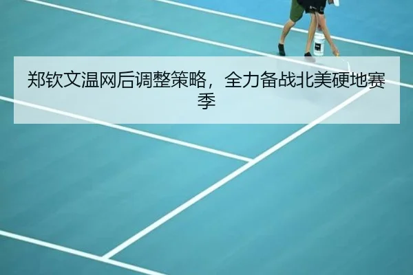 郑钦文温网后调整策略，全力备战北美硬地赛季